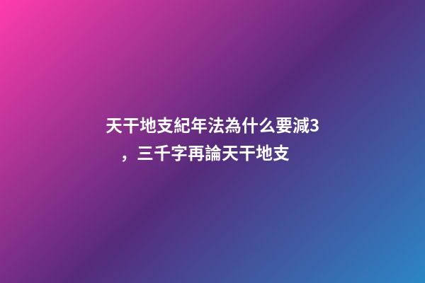 天干地支紀年法為什么要減3，三千字再論天干地支